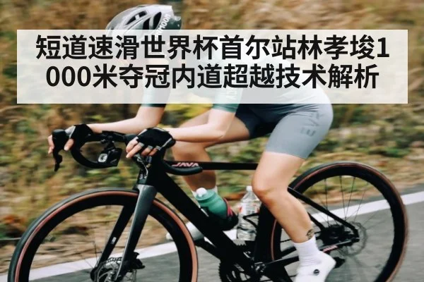 短道速滑世界杯首尔站林孝埈1000米夺冠内道超越技术解析（kaiyun）
